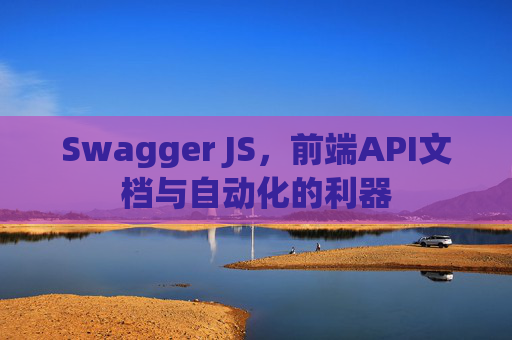 Swagger JS，前端API文档与自动化的利器